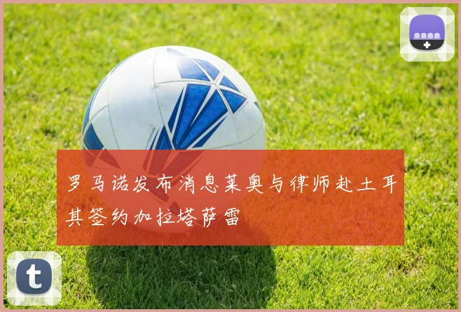 罗马诺发布消息莱奥与律师赴土耳其签约加拉塔萨雷