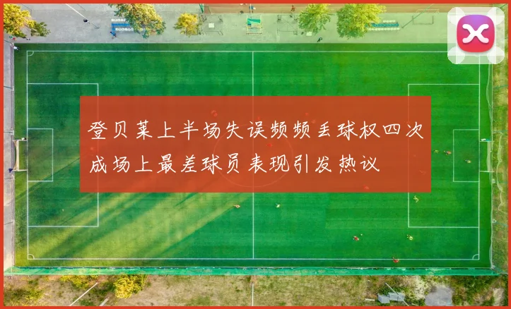 登贝莱上半场失误频频丢球权四次成场上最差球员表现引发热议