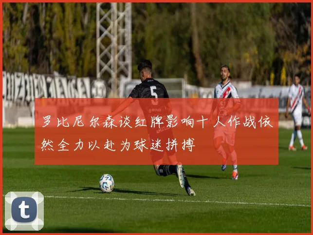 罗比尼尔森谈红牌影响十人作战依然全力以赴为球迷拼搏
