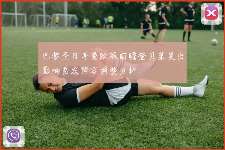 巴黎圣日耳曼欧冠前瞻登贝莱复出影响首发阵容调整分析