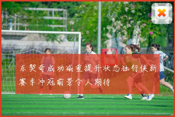 东契奇成功减重提升状态独行侠新赛季冲冠前景令人期待