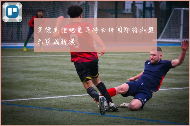 罗德里拒绝皇马转会传闻即将加盟巴萨成新援